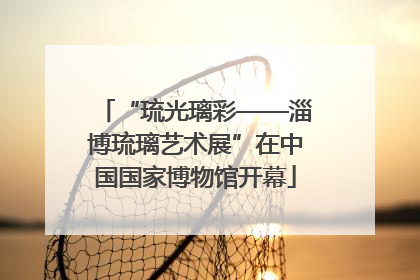“琉光璃彩——淄博琉璃艺术展”在中国国家博物馆开幕